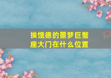 挨饿德的噩梦巨蟹座大门在什么位置