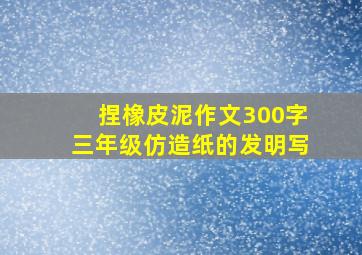 捏橡皮泥作文300字三年级仿造纸的发明写