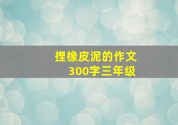 捏橡皮泥的作文300字三年级