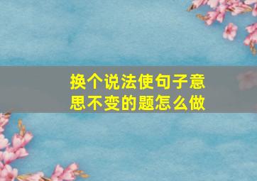 换个说法使句子意思不变的题怎么做