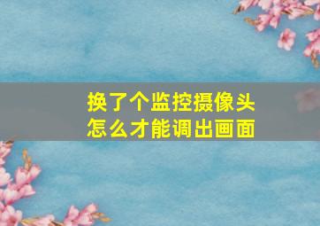 换了个监控摄像头怎么才能调出画面