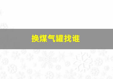 换煤气罐找谁