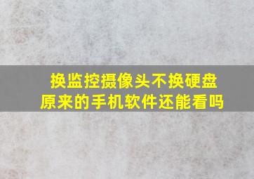 换监控摄像头不换硬盘原来的手机软件还能看吗