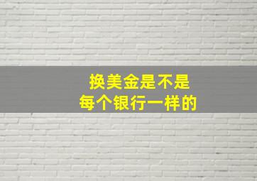 换美金是不是每个银行一样的