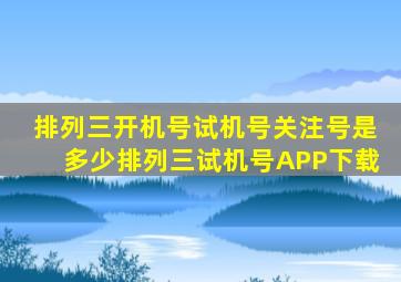 排列三开机号试机号关注号是多少排列三试机号APP下载