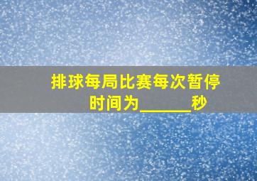 排球每局比赛每次暂停时间为______秒