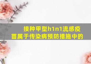 接种甲型h1n1流感疫苗属于传染病预防措施中的