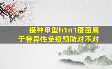 接种甲型h1n1疫苗属于特异性免疫预防对不对