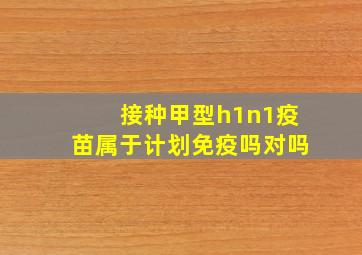 接种甲型h1n1疫苗属于计划免疫吗对吗