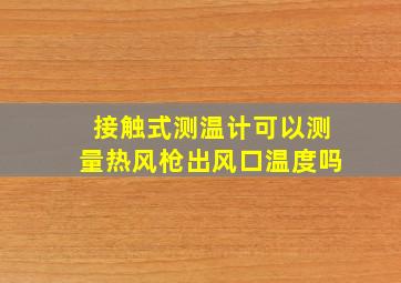 接触式测温计可以测量热风枪出风口温度吗