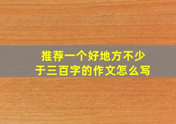 推荐一个好地方不少于三百字的作文怎么写