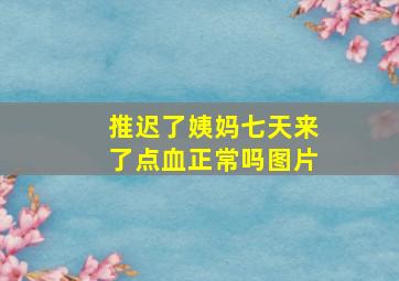 推迟了姨妈七天来了点血正常吗图片