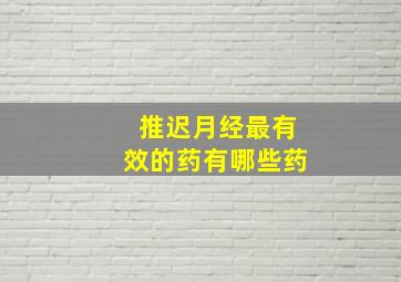 推迟月经最有效的药有哪些药