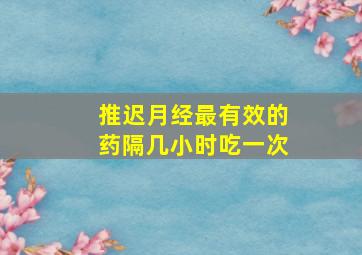 推迟月经最有效的药隔几小时吃一次