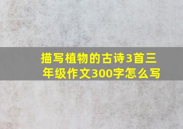 描写植物的古诗3首三年级作文300字怎么写