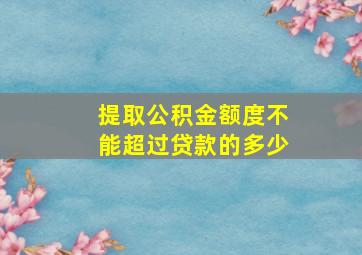 提取公积金额度不能超过贷款的多少