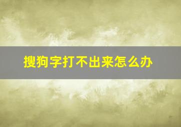 搜狗字打不出来怎么办