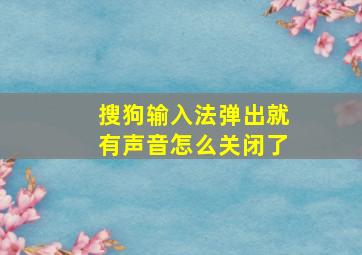 搜狗输入法弹出就有声音怎么关闭了