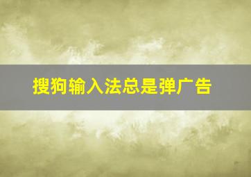 搜狗输入法总是弹广告