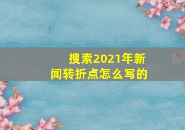 搜索2021年新闻转折点怎么写的