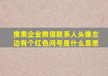 搜索企业微信联系人头像左边有个红色问号是什么意思