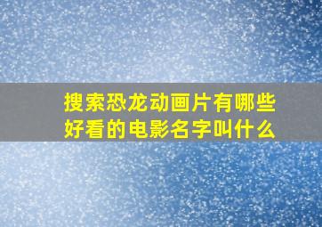 搜索恐龙动画片有哪些好看的电影名字叫什么