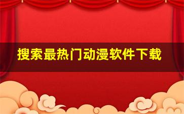 搜索最热门动漫软件下载