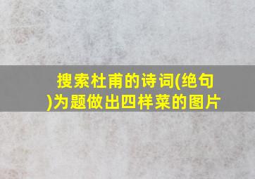 搜索杜甫的诗词(绝句)为题做出四样菜的图片