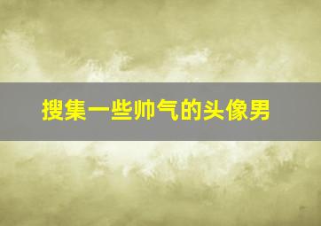 搜集一些帅气的头像男