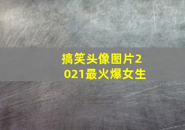 搞笑头像图片2021最火爆女生