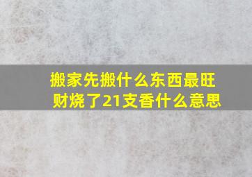 搬家先搬什么东西最旺财烧了21支香什么意思