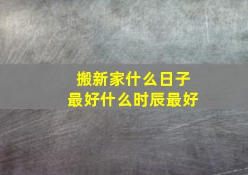 搬新家什么日子最好什么时辰最好