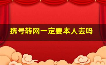 携号转网一定要本人去吗