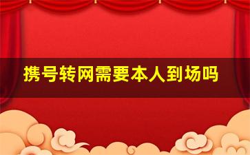 携号转网需要本人到场吗