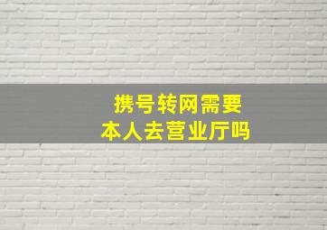 携号转网需要本人去营业厅吗