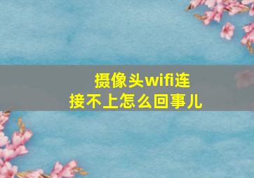 摄像头wifi连接不上怎么回事儿