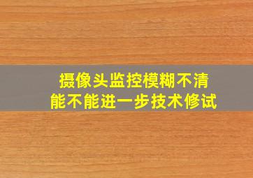 摄像头监控模糊不清能不能进一步技术修试