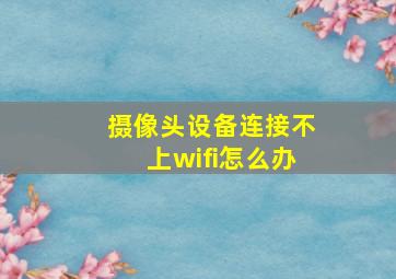 摄像头设备连接不上wifi怎么办