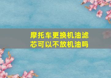 摩托车更换机油滤芯可以不放机油吗