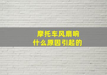 摩托车风扇响什么原因引起的