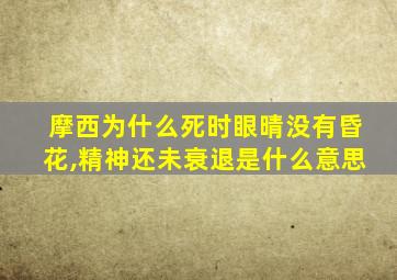 摩西为什么死时眼晴没有昏花,精神还未衰退是什么意思