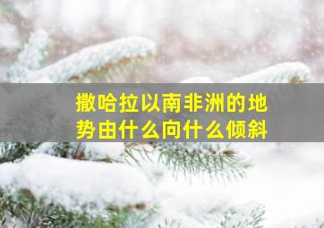 撒哈拉以南非洲的地势由什么向什么倾斜