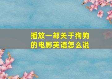 播放一部关于狗狗的电影英语怎么说