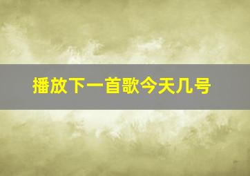 播放下一首歌今天几号