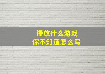 播放什么游戏你不知道怎么写