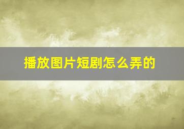 播放图片短剧怎么弄的