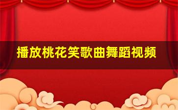 播放桃花笑歌曲舞蹈视频