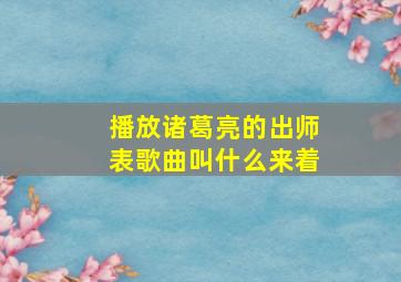 播放诸葛亮的出师表歌曲叫什么来着