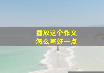 播放这个作文怎么写好一点