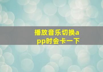 播放音乐切换app时会卡一下